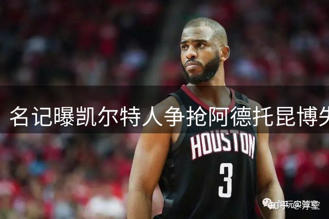 名记曝凯尔特人争抢阿德托昆博失利 杰伦布朗或被迫离队