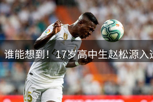 谁能想到！17岁高中生赵松源入选中国男足！竟还没有踢过职业比赛